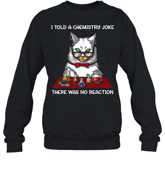 Cat Chemistry Science I Told A Chemistry Joke There Was No Reaction T-shirt Unisex Sweatshirt