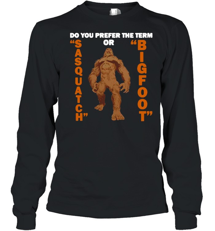 Do You Prefer The Term Or Sasquatch Bigfoot T-shirt Long Sleeved T-shirt