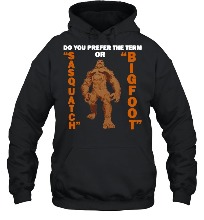 Do You Prefer The Term Or Sasquatch Bigfoot T-shirt Unisex Hoodie