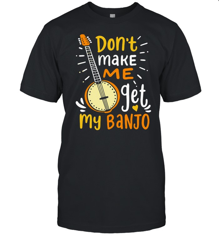 Don’t Make Me Get My Banjo T-shirt
