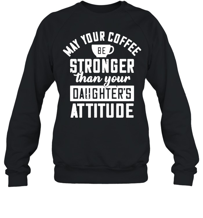 May your coffee be stronger than your daughters attitude shirt Unisex Sweatshirt