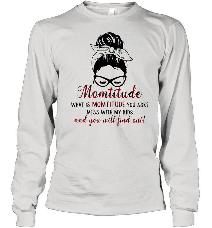 Momtitude What Is Montitude You Ask Mess With My Kids And You Will Find Out  Long Sleeved T-shirt
