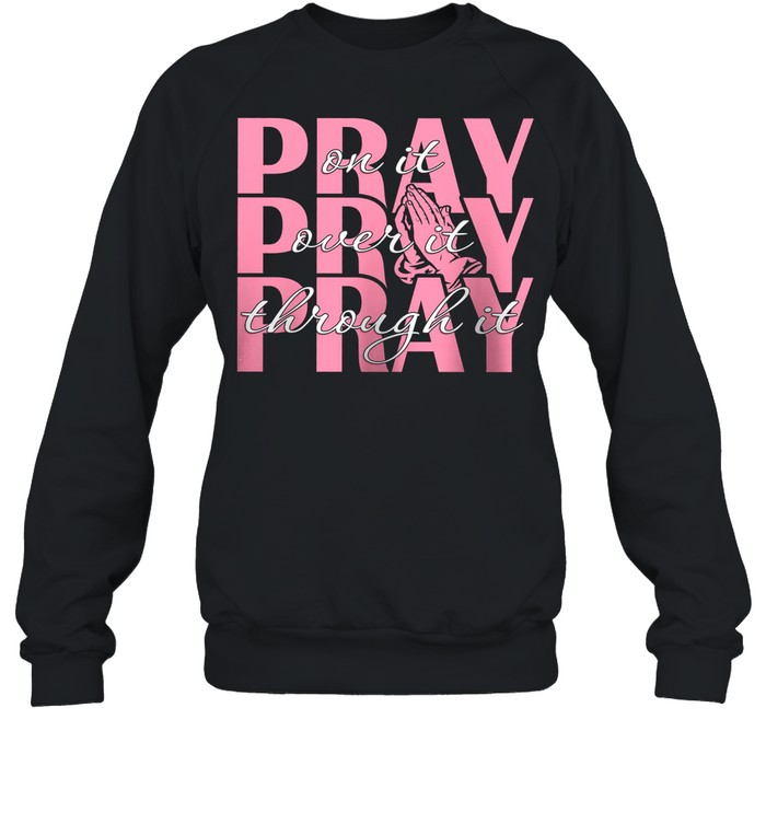 Pray On It Pray Over It Pray Through It shirt Unisex Sweatshirt