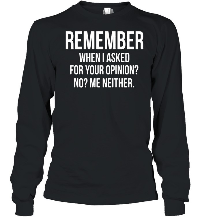 Remember When I Asked For Your Opinion No Me Neither shirt Long Sleeved T-shirt