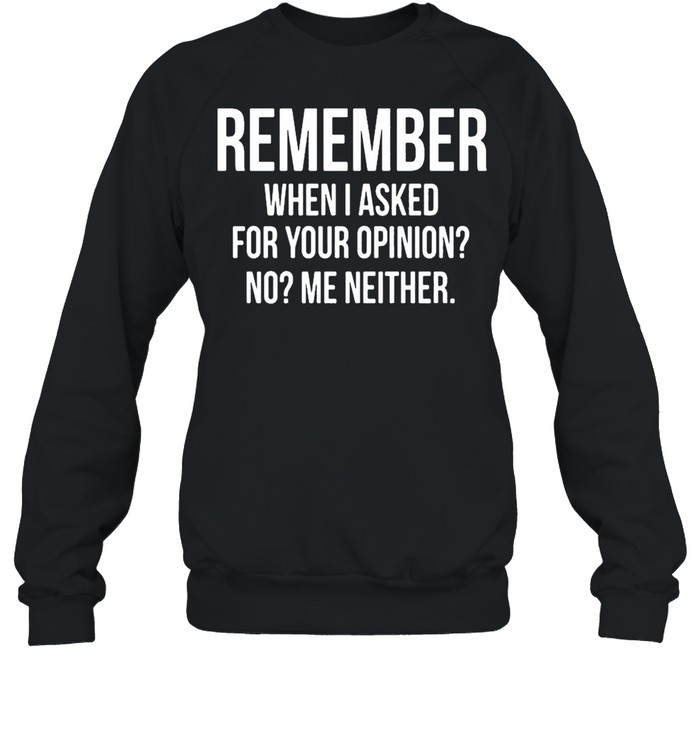 Remember When I Asked For Your Opinion No Me Neither shirt Unisex Sweatshirt