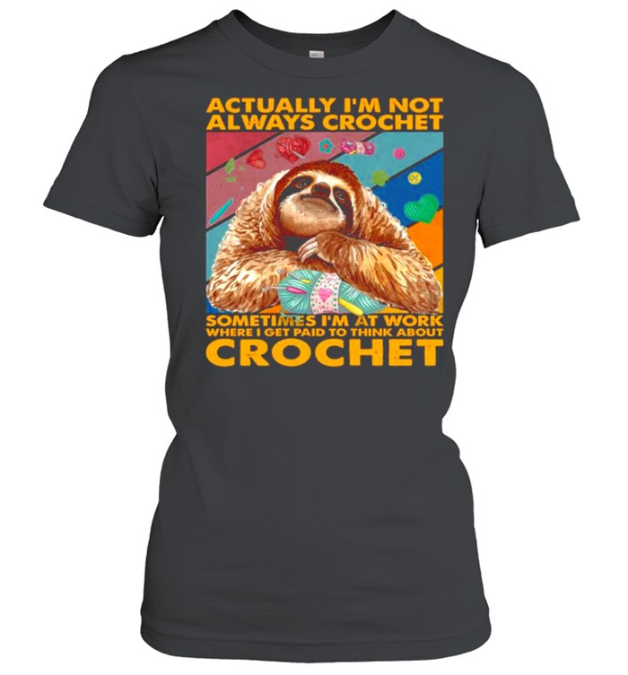 Sloth actually I’m not always crochet sometimes I’m at work where I get paid to think about crochet shirt Classic Women's T-shirt
