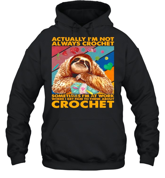 Sloth actually I’m not always crochet sometimes I’m at work where I get paid to think about crochet shirt Unisex Hoodie