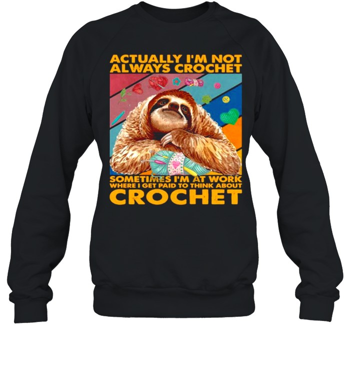 Sloth actually I’m not always crochet sometimes I’m at work where I get paid to think about crochet shirt Unisex Sweatshirt