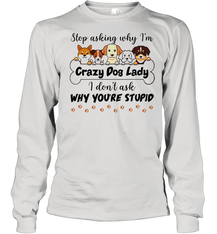 Stop Asking Why I’m Crazy Dog Lady I Don’t Ask Why You’re Stupid  Long Sleeved T-shirt