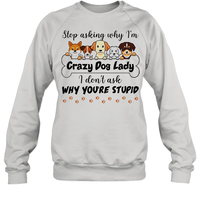 Stop Asking Why I’m Crazy Dog Lady I Don’t Ask Why You’re Stupid  Unisex Sweatshirt