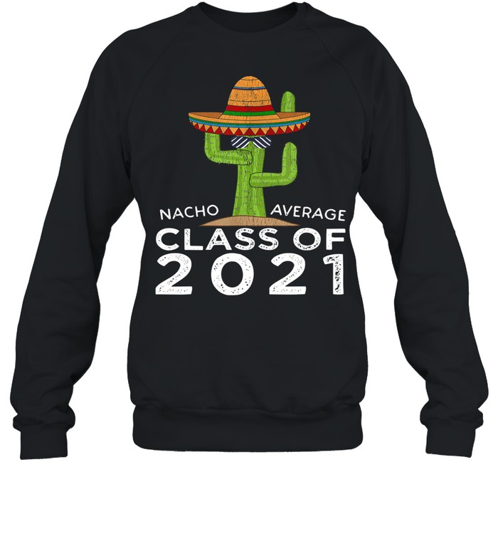 The Cactus Nacho Average Class Of 2021 shirt Unisex Sweatshirt