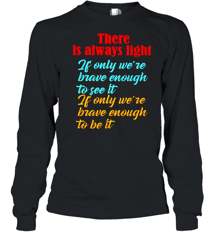 There is always light if only we’re brave enough to see it shirt Long Sleeved T-shirt