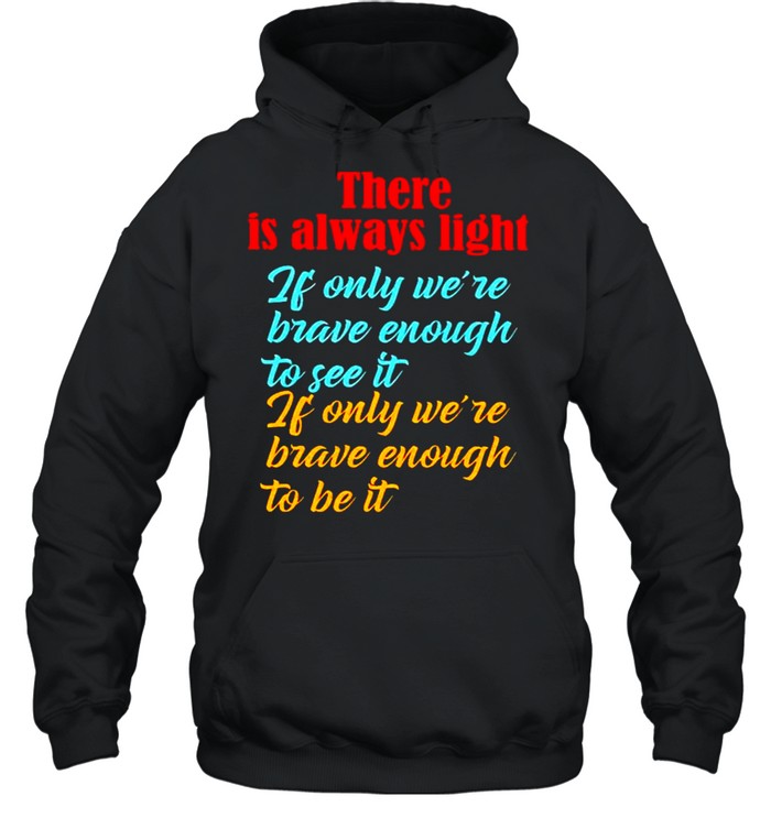 There is always light if only we’re brave enough to see it shirt Unisex Hoodie