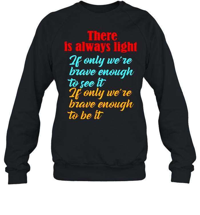 There is always light if only we’re brave enough to see it shirt Unisex Sweatshirt