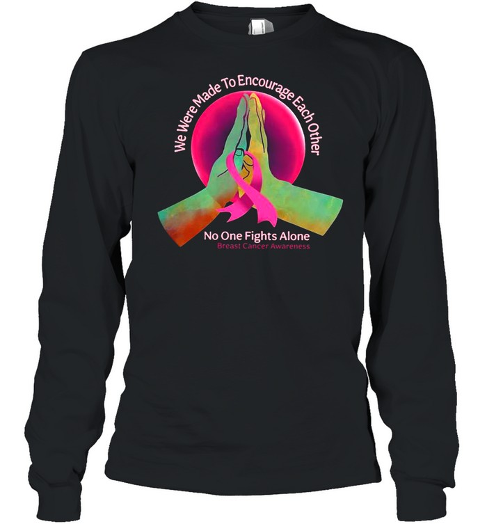 We Were Made To Encourage Each Other No One Fights Alone Breast Cancer Awareness shirt Long Sleeved T-shirt