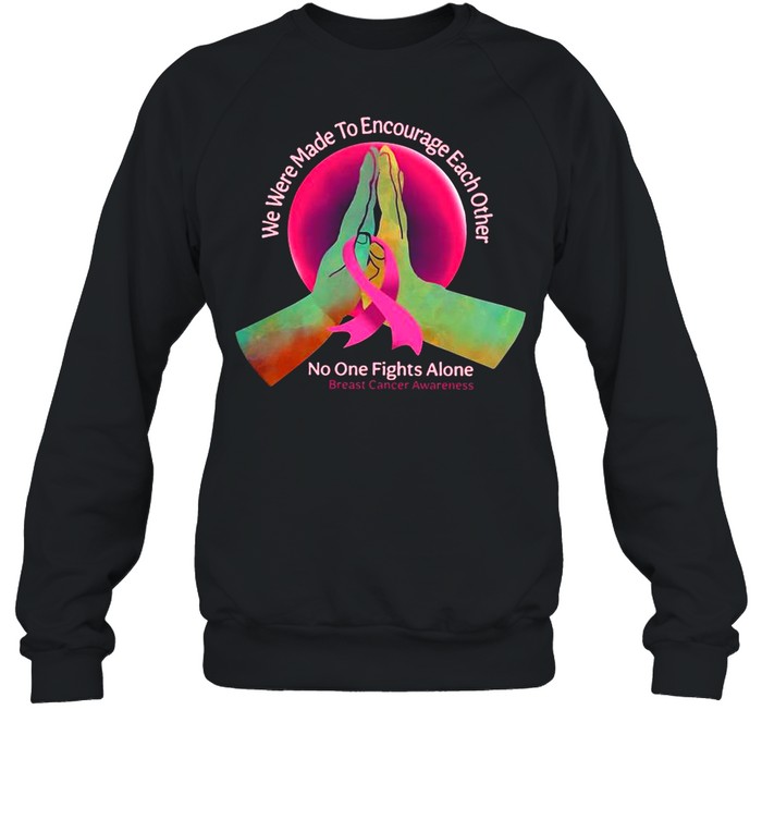 We Were Made To Encourage Each Other No One Fights Alone Breast Cancer Awareness shirt Unisex Sweatshirt