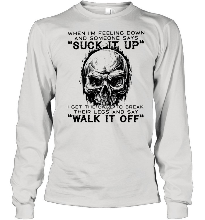 When I'm Feeling Down And Someone Says Suck It Up I Get The Urge To Break Their Legs And Say Walk It Off Skull  Long Sleeved T-shirt