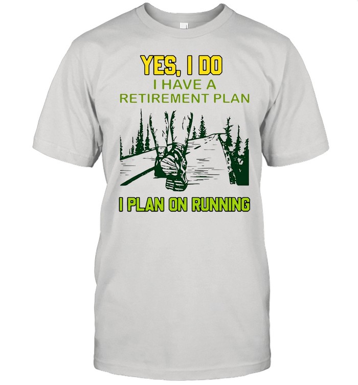 Yes I Do I Have A Retirement Plan I Plan On Running Shirt
