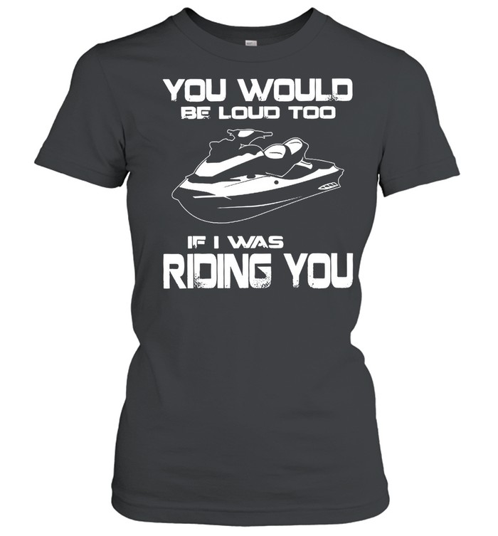 You Would Be Loud Too If I Was Riding You shirt Classic Women's T-shirt