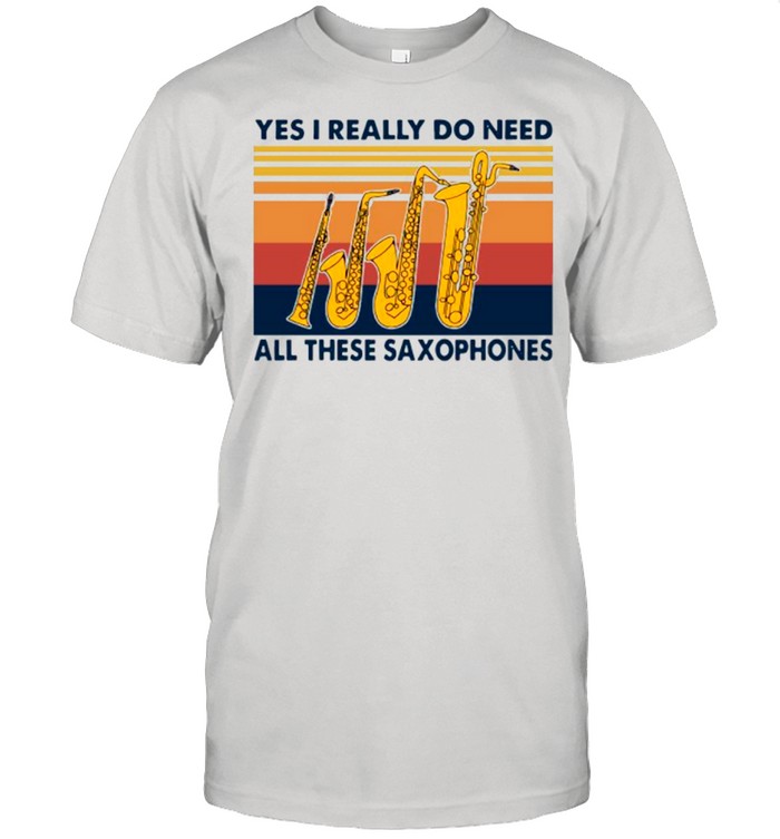 Yes I Really Do Need All These Saxophones Vintage shirt