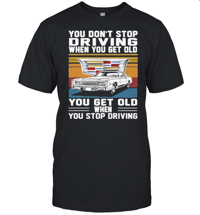 Cadillac You don’t stop driving when you get older you get old when you stop driving vintage shirt