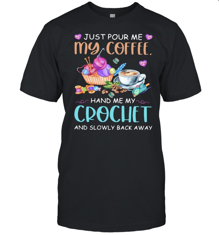 Just Pour Me My Coffee Hand Me My Crochet And Slowly Back Away Shirt
