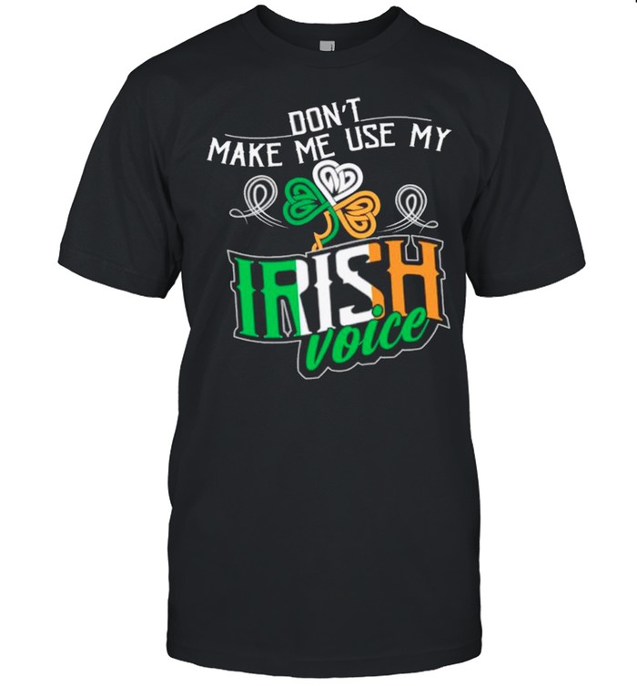 Dont Make Me Use My Irish Voice St Patricks Day Ireland shirt