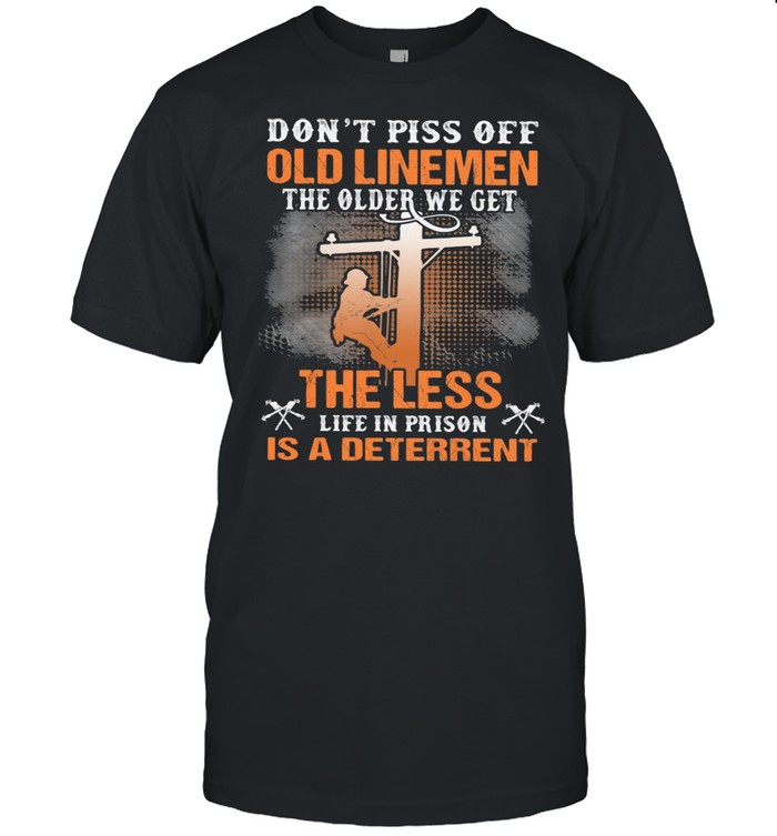 Don’t Piss Off Old Linemen The Older We Get The Less Life In Prison Is A Deterrent Shirt
