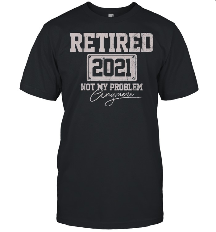 Retired 2021 not my problem shirt