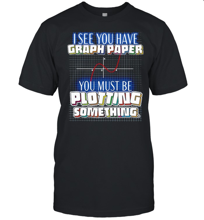 I See You Have Graph Paper You Must Be Plotting Something T-shirt