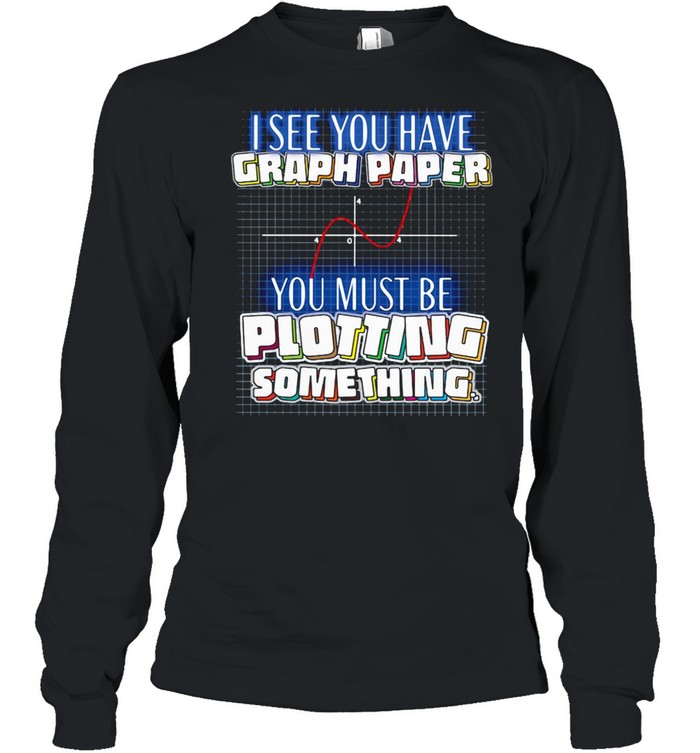 I See You Have Graph Paper You Must Be Plotting Something T-shirt Long Sleeved T-shirt