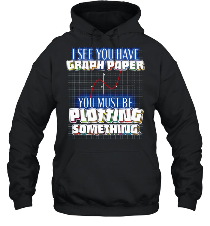 I See You Have Graph Paper You Must Be Plotting Something T-shirt Unisex Hoodie