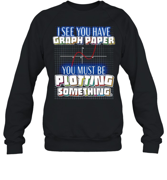 I See You Have Graph Paper You Must Be Plotting Something T-shirt Unisex Sweatshirt