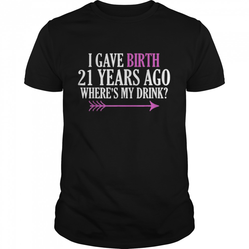 I Gave Birth 21 Years Ago Where’s My Drink Shirt