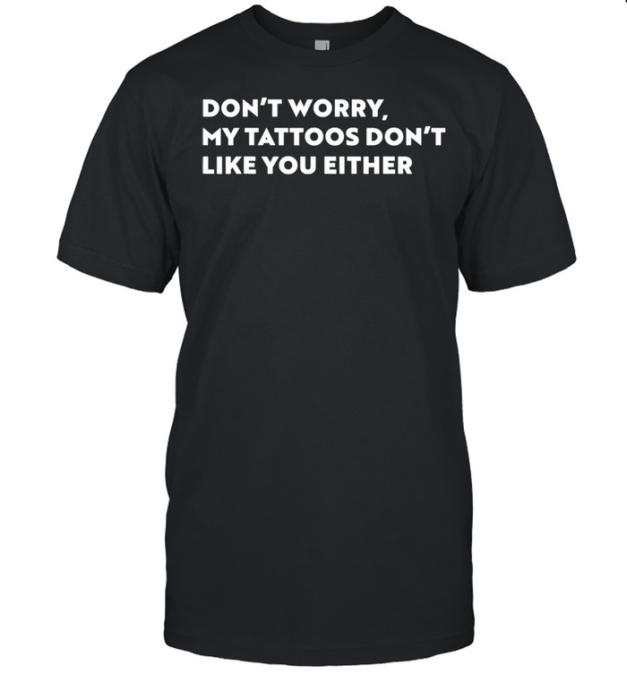 Don’t worry my tattoos don’t like you either shirt