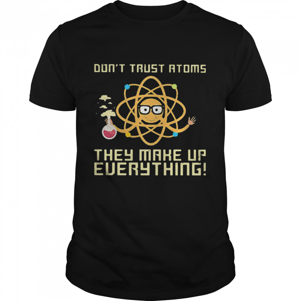 Don’t trust atoms they make up everything shirt