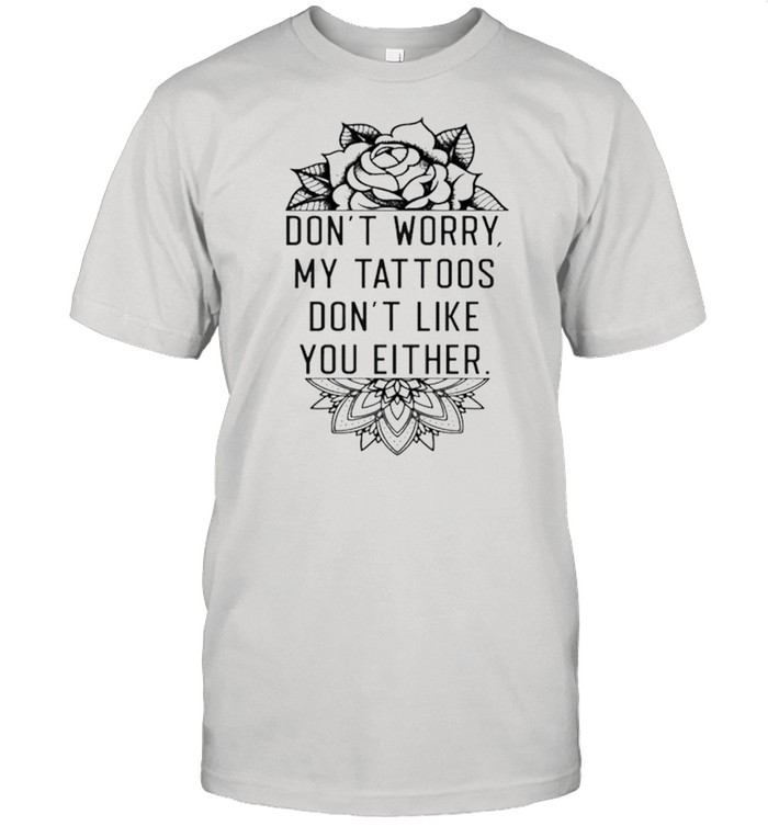 Don’t Worry My Tattoos Don’t Like You Either Shirt