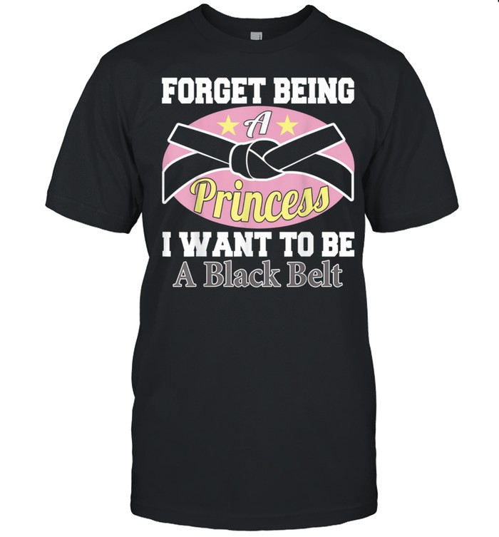 Forget Being a Princess I Want to Be a Black Belt Shirt