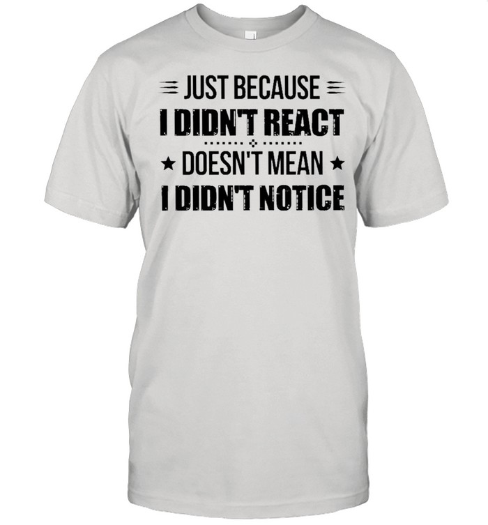 Just because I didnt react doesnt mean I didnt notice shirt