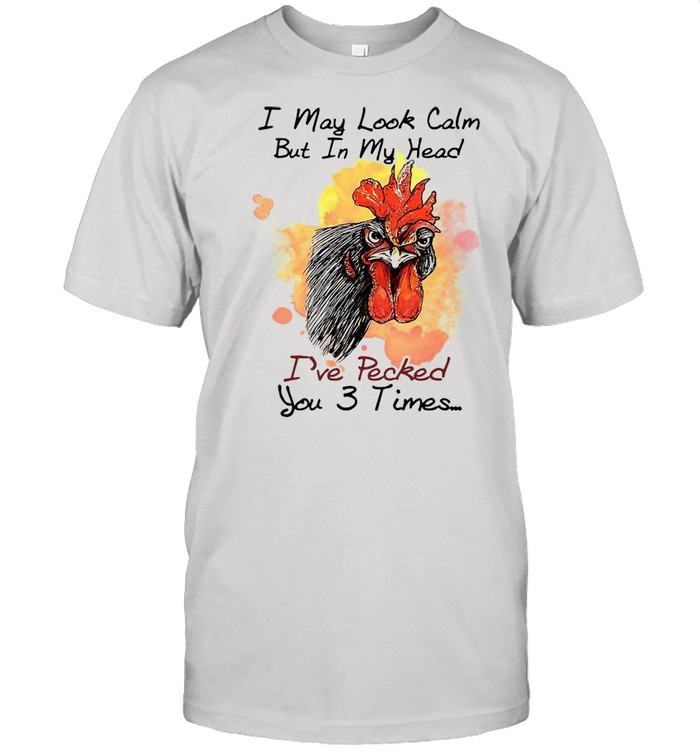 Chicken I may look calm but in my head Ive pecked you 3 times shirt