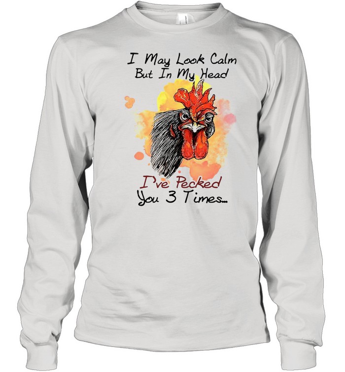 Chicken I may look calm but in my head Ive pecked you 3 times shirt Long Sleeved T-shirt