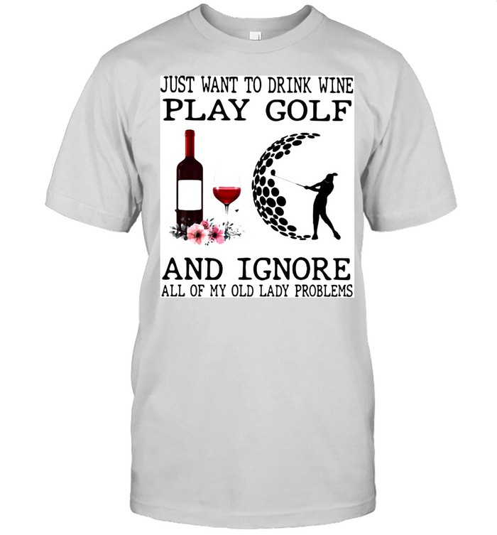 Just Want To Drink Wine Play Golf And Ignore All Of My Old Lady Problems Shirt