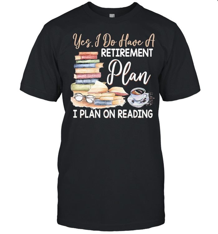 Yes I do have a retirement plan i plan on reading shirt