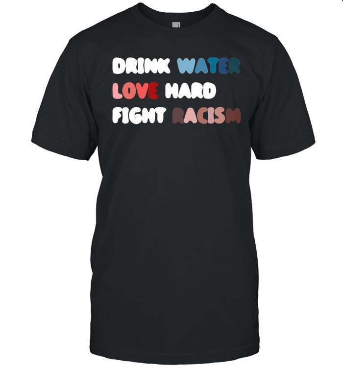 Drink Water Love Hard Fight Racism shirt