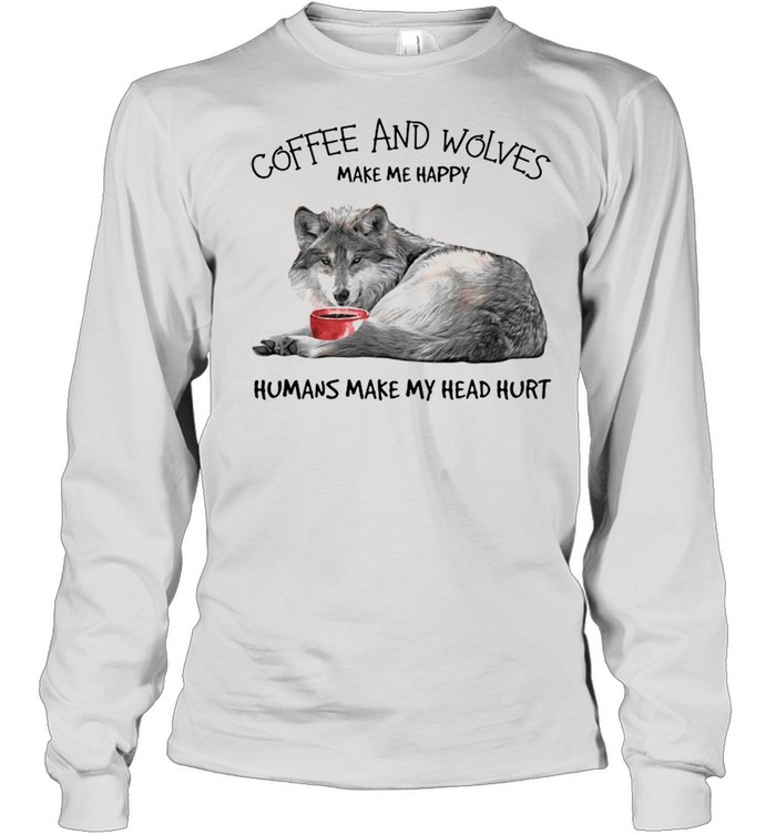 Coffee and wolves make Me happy humans make my head hurt shirt Long Sleeved T-shirt