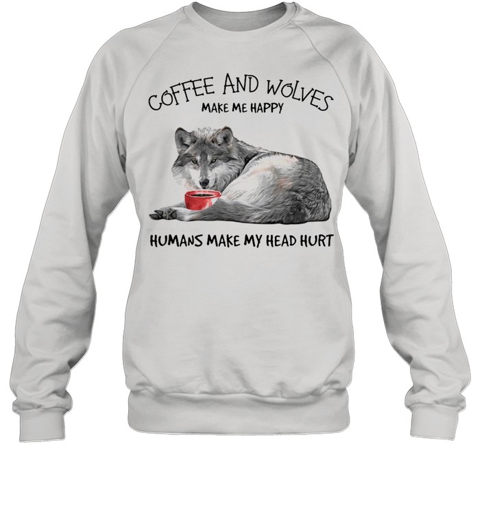 Coffee and wolves make Me happy humans make my head hurt shirt Unisex Sweatshirt