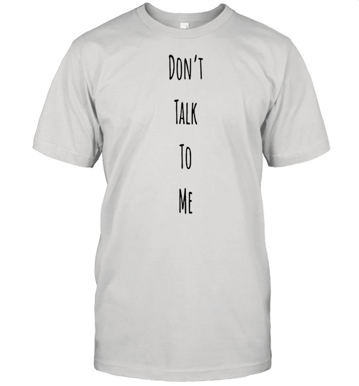 Dont talk to me shirt