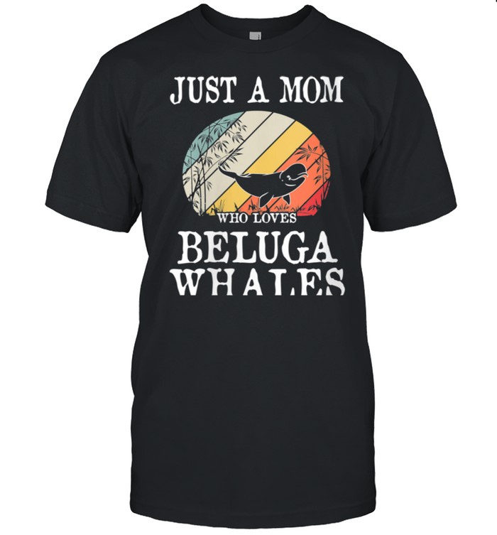 Just A Mom Who Loves Beluga Whales shirt