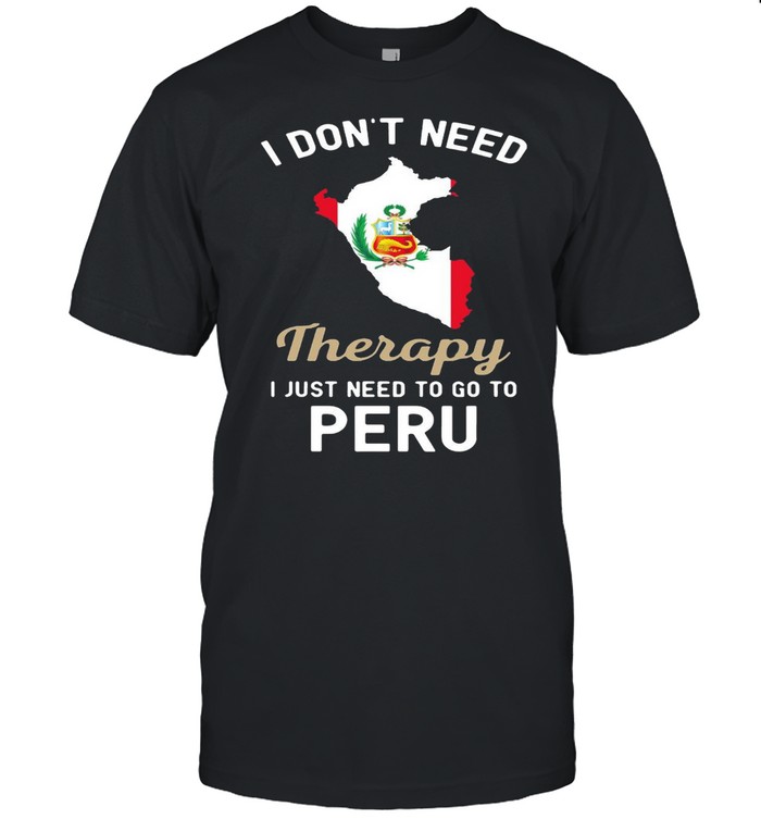 I Don’t Need Therapy I Just Need To Go To Peru T-shirt