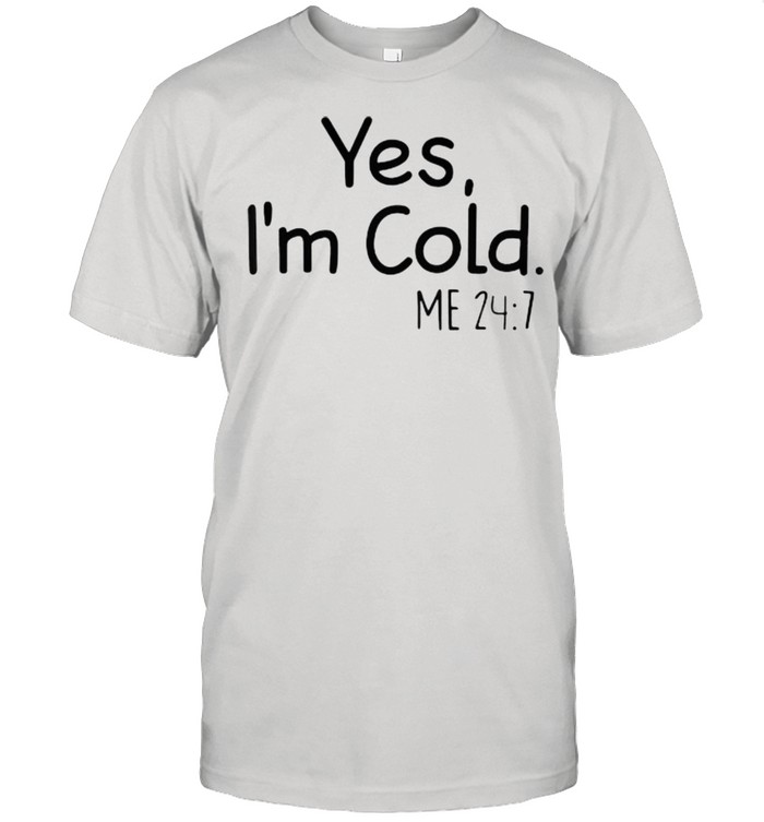 Yes I’m cold me 24 7 shirt